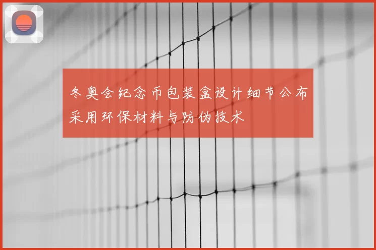 冬奥会纪念币包装盒设计细节公布采用环保材料与防伪技术