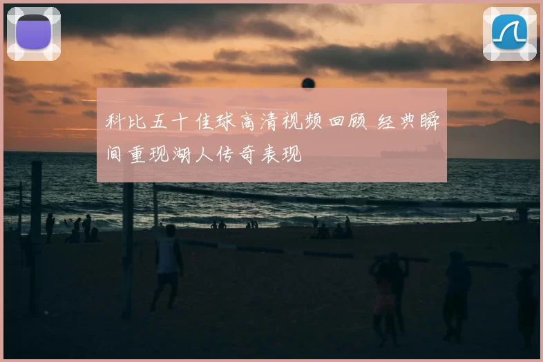 科比五十佳球高清视频回顾 经典瞬间重现湖人传奇表现