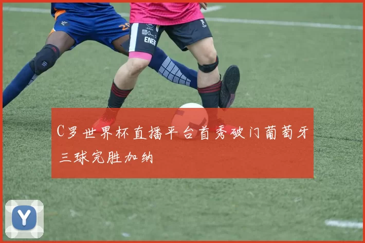 C罗世界杯直播平台首秀破门葡萄牙三球完胜加纳