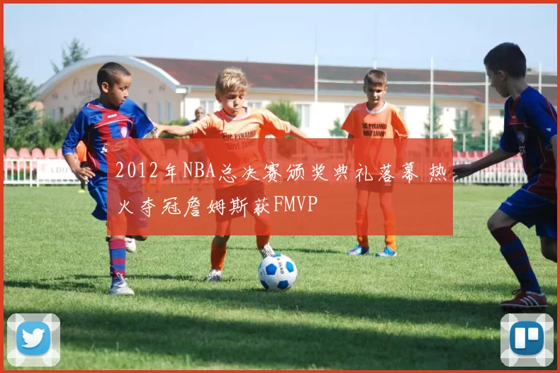 2012年NBA总决赛颁奖典礼落幕 热火夺冠詹姆斯获FMVP