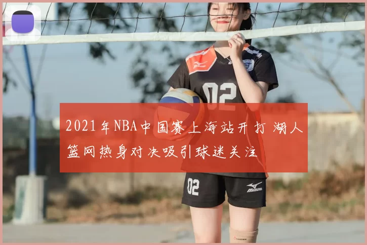 2021年NBA中国赛上海站开打 湖人篮网热身对决吸引球迷关注