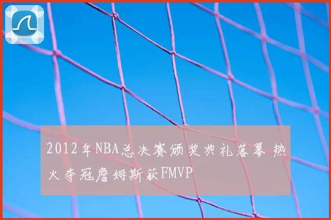 2012年NBA总决赛颁奖典礼落幕 热火夺冠詹姆斯获FMVP
