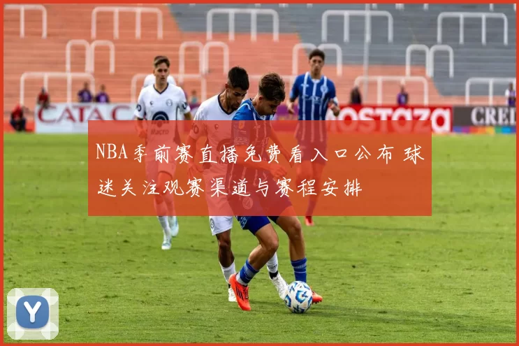 NBA季前赛直播免费看入口公布 球迷关注观赛渠道与赛程安排