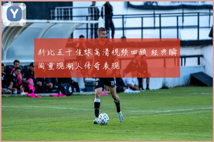 科比五十佳球高清视频回顾 经典瞬间重现湖人传奇表现