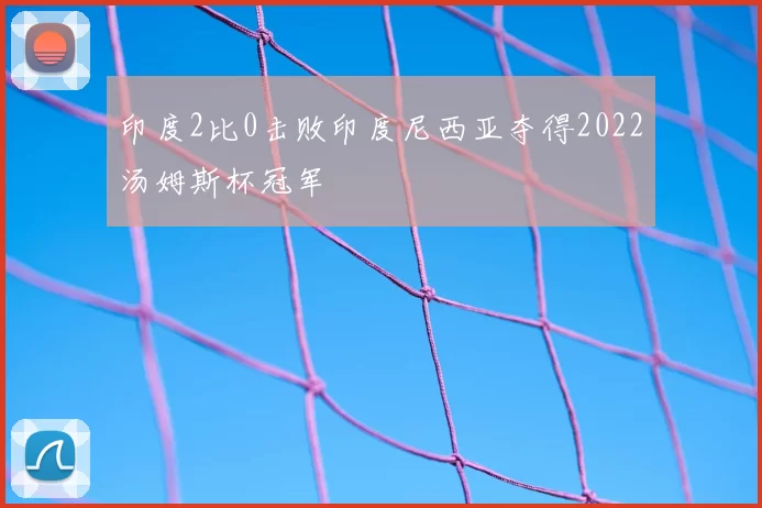 印度2比0击败印度尼西亚夺得2022汤姆斯杯冠军