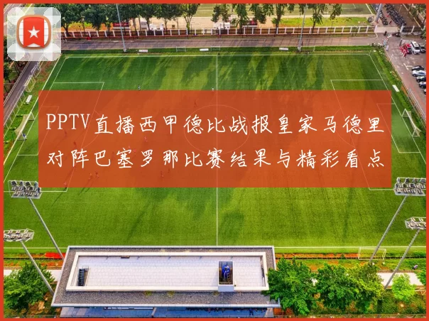 PPTV直播西甲德比战报皇家马德里对阵巴塞罗那比赛结果与精彩看点