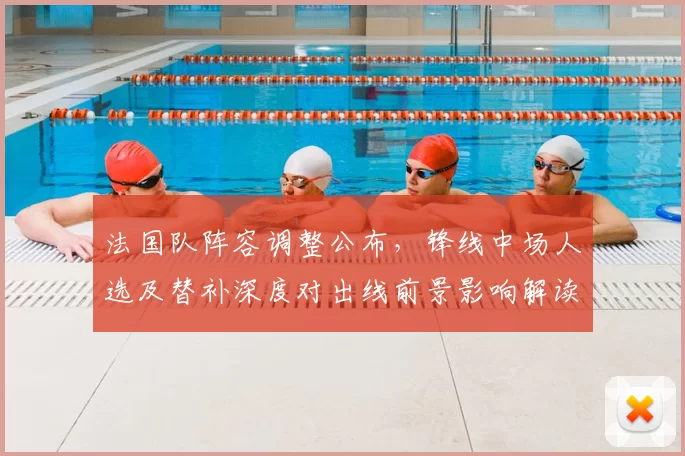 法国队阵容调整公布，锋线中场人选及替补深度对出线前景影响解读