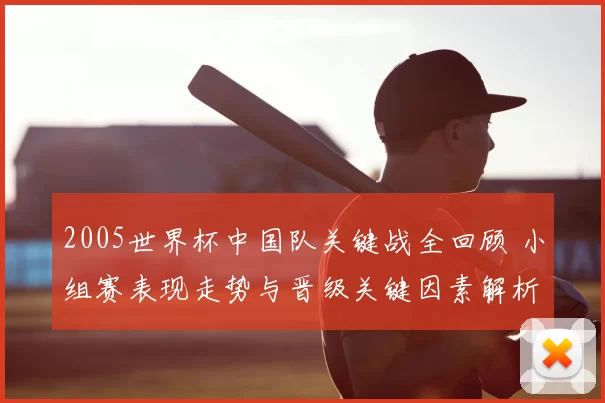 2005世界杯中国队关键战全回顾 小组赛表现走势与晋级关键因素解析