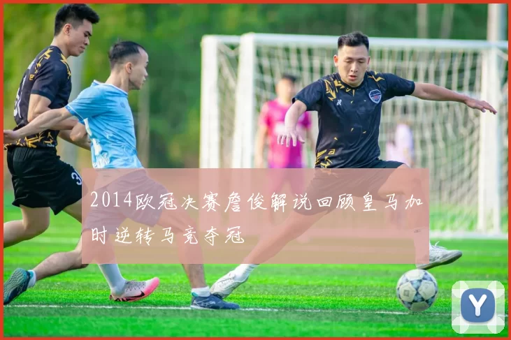 2014欧冠决赛詹俊解说回顾皇马加时逆转马竞夺冠