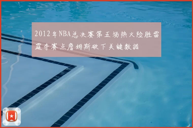2012年NBA总决赛第五场热火险胜雷霆夺赛点詹姆斯砍下关键数据