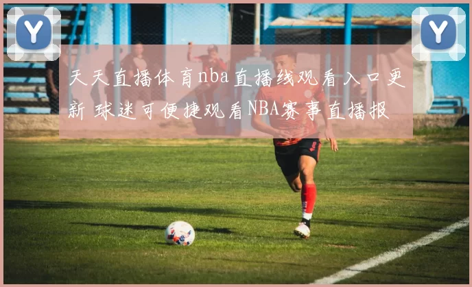 天天直播体育nba直播线观看入口更新 球迷可便捷观看NBA赛事直播报道