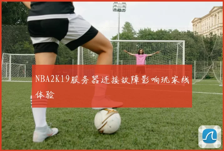 NBA2K19服务器连接故障影响玩家线体验