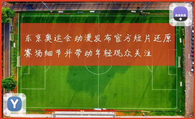东京奥运会动漫发布官方短片还原赛场细节并带动年轻观众关注