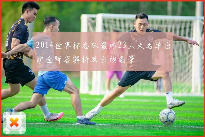 2014世界杯各队最终23人大名单出炉全阵容解析及出线前景