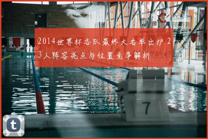 2014世界杯各队最终大名单出炉 23人阵容亮点与位置竞争解析