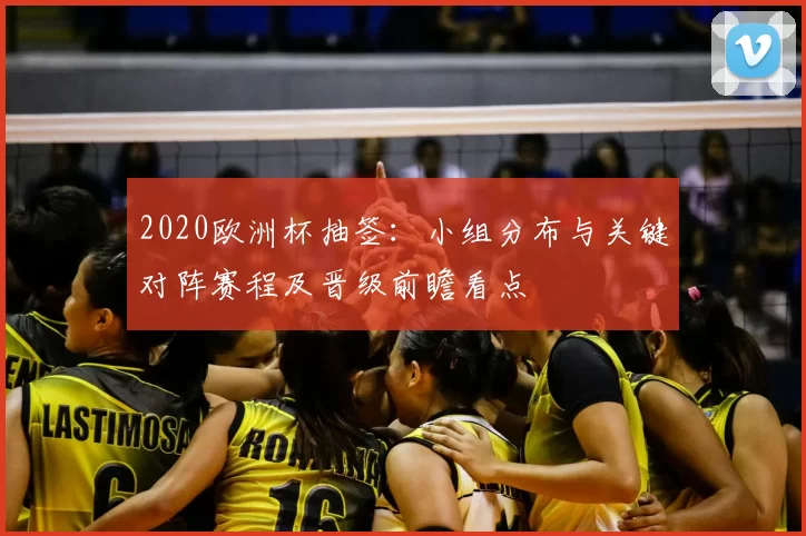 2020欧洲杯抽签：小组分布与关键对阵赛程及晋级前瞻看点
