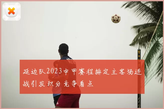 延边队2023中甲赛程排定主客场连战引发积分竞争看点