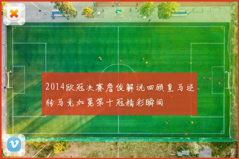 2014欧冠决赛詹俊解说回顾皇马逆转马竞加冕第十冠精彩瞬间