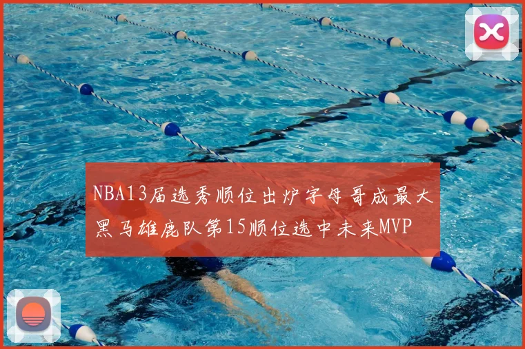 NBA13届选秀顺位出炉字母哥成最大黑马雄鹿队第15顺位选中未来MVP
