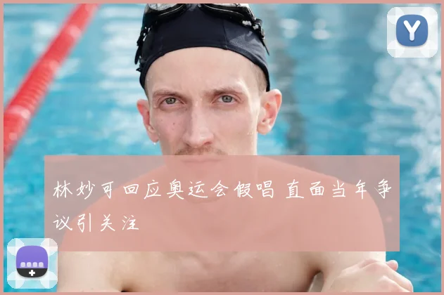 林妙可回应奥运会假唱 直面当年争议引关注