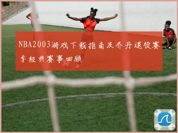 NBA2003游戏下载指南及乔丹退役赛季经典赛事回顾