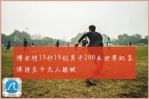 博尔特19秒19创男子200米世界纪录保持至今无人能破