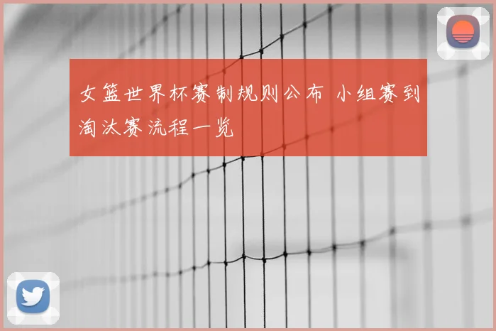 女篮世界杯赛制规则公布 小组赛到淘汰赛流程一览